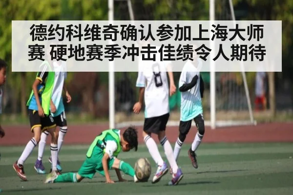德约科维奇确认参加上海大师赛 硬地赛季冲击佳绩令人期待